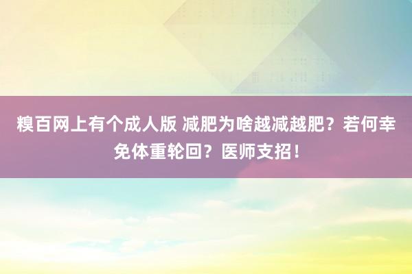 糗百网上有个成人版 减肥为啥越减越肥？若何幸免体重轮回？医师支招！