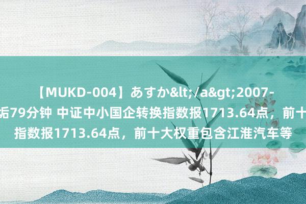 【MUKD-004】あすか</a>2007-09-13無垢&$無垢79分钟 中证中小国企转换指数报1713.64点，前十大权重包含江淮汽车等