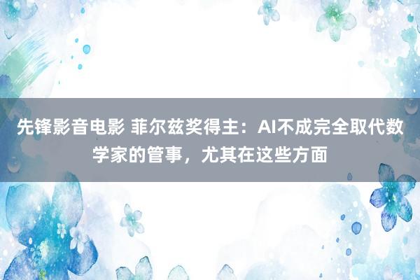 先锋影音电影 菲尔兹奖得主：AI不成完全取代数学家的管事，尤其在这些方面