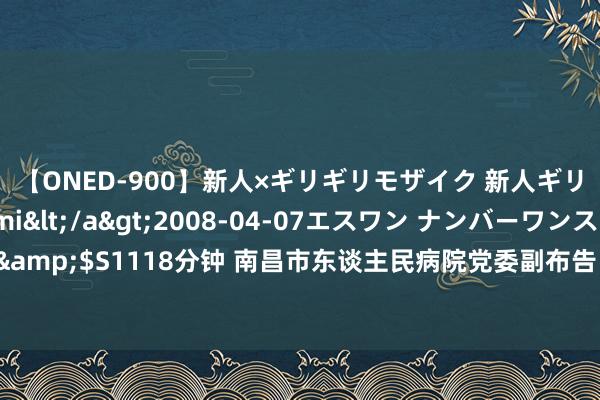 【ONED-900】新人×ギリギリモザイク 新人ギリギリモザイク Ami</a>2008-04-07エスワン ナンバーワンスタイル&$S1118分钟 南昌市东谈主民病院党委副布告、院长黄科棣汲取递次审查和监察看望