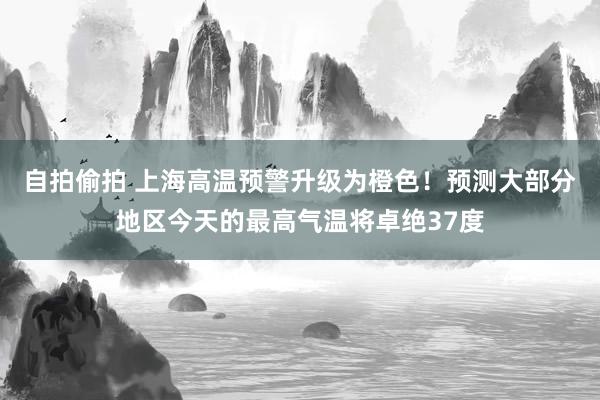 自拍偷拍 上海高温预警升级为橙色！预测大部分地区今天的最高气温将卓绝37度