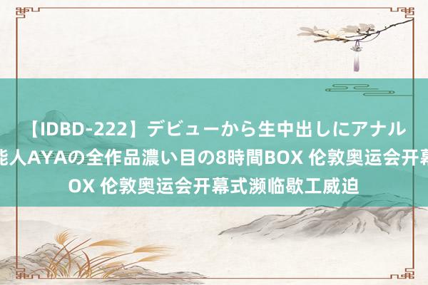 【IDBD-222】デビューから生中出しにアナルまで！最強の芸能人AYAの全作品濃い目の8時間BOX 伦敦奥运会开幕式濒临歇工威迫