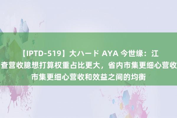 【IPTD-519】大ハード AYA 今世缘：江苏省外市集市集侦查营收臆想打算权重占比更大，省内市集更细心营收和效益之间的均衡