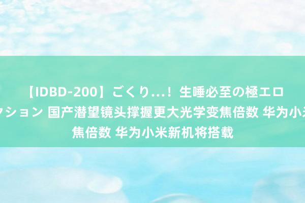 【IDBD-200】ごくり…！生唾必至の極エロボディセレクション 国产潜望镜头撑握更大光学变焦倍数 华为小米新机将搭载