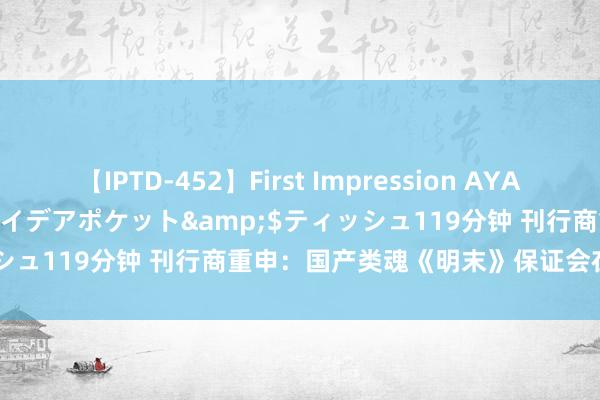 【IPTD-452】First Impression AYA</a>2009-05-01アイデアポケット&$ティッシュ119分钟 刊行商重申：国产类魂《明末》保证会在2025年发售