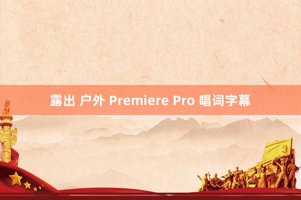 露出 户外 Premiere Pro 唱词字幕