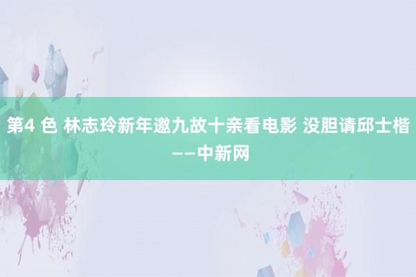 第4 色 林志玲新年邀九故十亲看电影 没胆请邱士楷 ——中新网