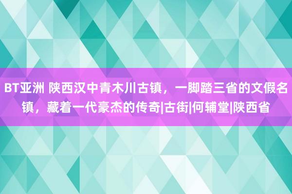 BT亚洲 陕西汉中青木川古镇，一脚踏三省的文假名镇，藏着一代豪杰的传奇|古街|何辅堂|陕西省