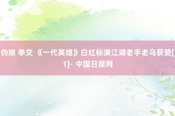 伪娘 拳交 《一代英雄》白红标演江湖老手老乌获赞[1]- 中国日报网