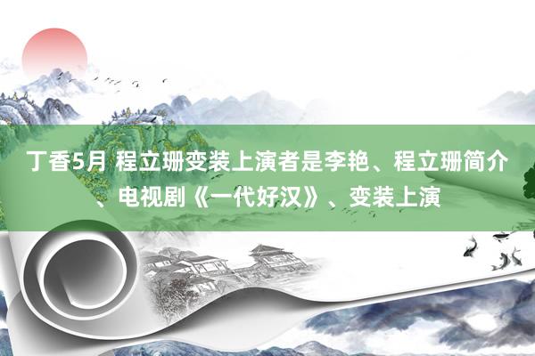 丁香5月 程立珊变装上演者是李艳、程立珊简介、电视剧《一代好汉》、变装上演