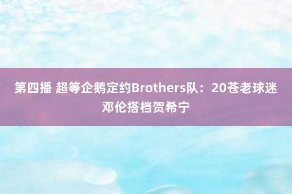 第四播 超等企鹅定约Brothers队：20苍老球迷邓伦搭档贺希宁